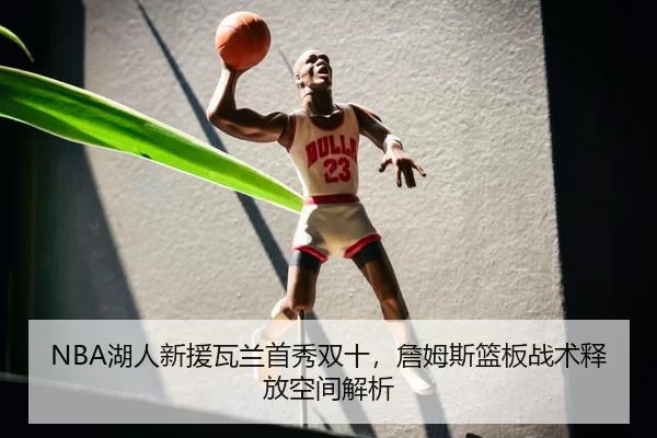 NBA湖人新援瓦兰首秀双十，詹姆斯篮板战术释放空间解析
